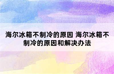 海尔冰箱不制冷的原因 海尔冰箱不制冷的原因和解决办法